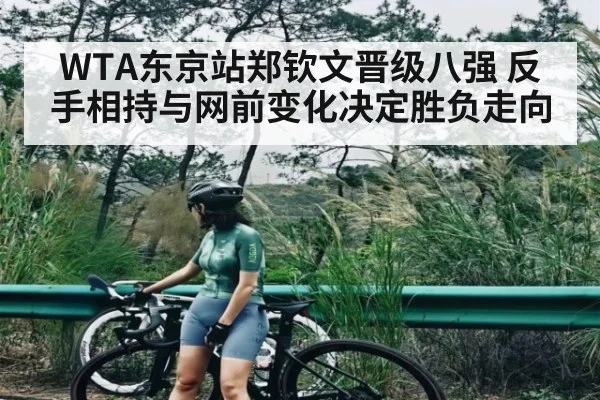 WTA东京站郑钦文晋级八强 反手相持与网前变化决定胜负走向