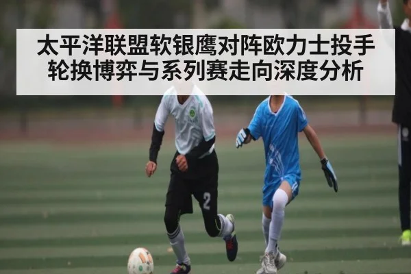 太平洋联盟软银鹰对阵欧力士投手轮换博弈与系列赛走向深度分析