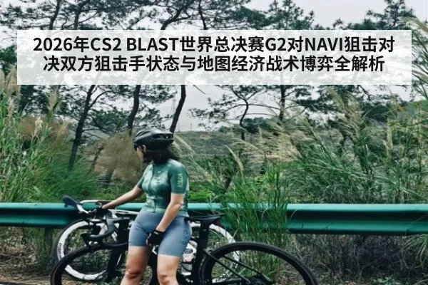 2026年CS2 BLAST世界总决赛G2对NAVI狙击对决双方狙击手状态与地图经济战术博弈全解析