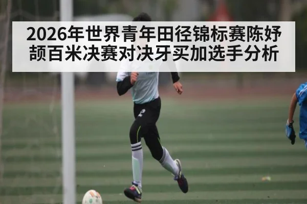 2026年世界青年田径锦标赛陈妤颉百米决赛对决牙买加选手分析