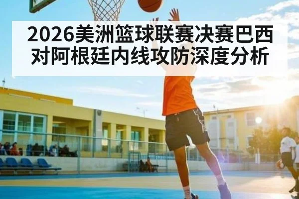 2026美洲篮球联赛决赛巴西对阿根廷内线攻防深度分析